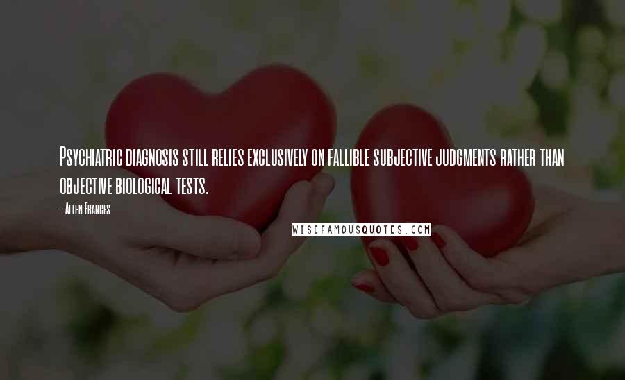 Allen Frances Quotes: Psychiatric diagnosis still relies exclusively on fallible subjective judgments rather than objective biological tests.