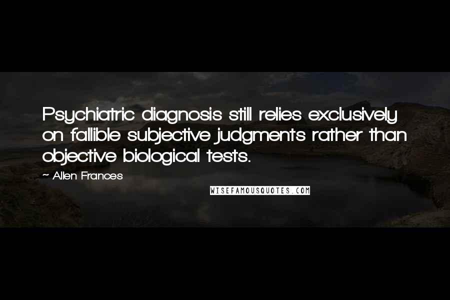 Allen Frances Quotes: Psychiatric diagnosis still relies exclusively on fallible subjective judgments rather than objective biological tests.