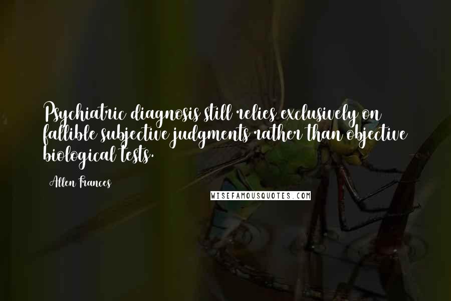 Allen Frances Quotes: Psychiatric diagnosis still relies exclusively on fallible subjective judgments rather than objective biological tests.