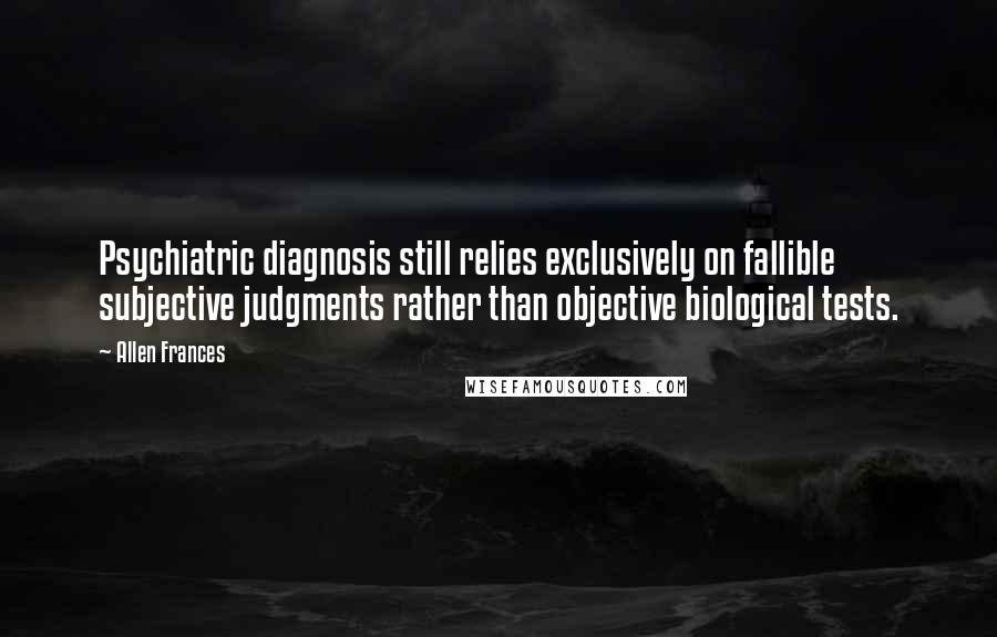 Allen Frances Quotes: Psychiatric diagnosis still relies exclusively on fallible subjective judgments rather than objective biological tests.