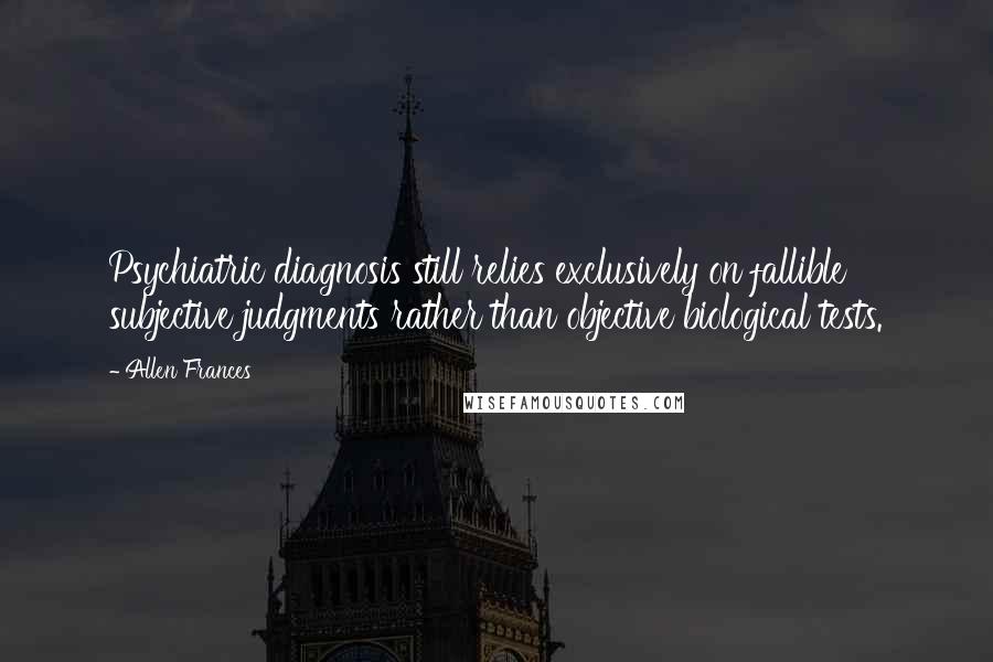 Allen Frances Quotes: Psychiatric diagnosis still relies exclusively on fallible subjective judgments rather than objective biological tests.