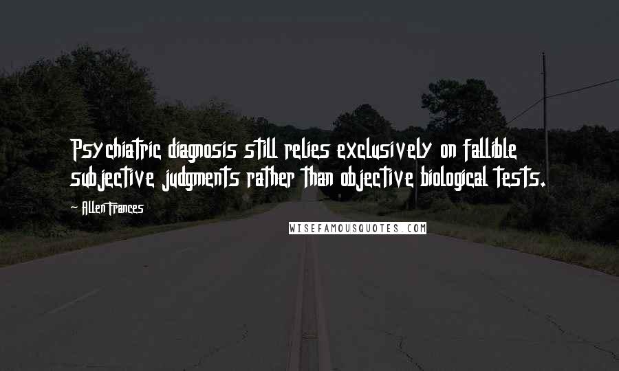 Allen Frances Quotes: Psychiatric diagnosis still relies exclusively on fallible subjective judgments rather than objective biological tests.