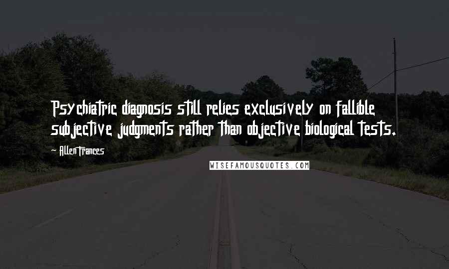 Allen Frances Quotes: Psychiatric diagnosis still relies exclusively on fallible subjective judgments rather than objective biological tests.