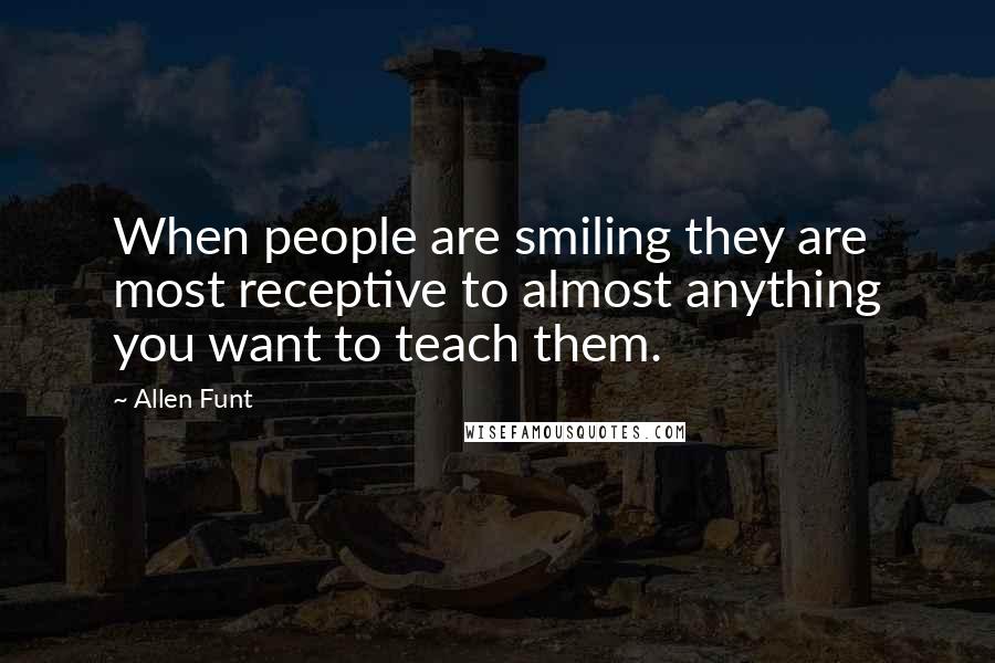 Allen Funt Quotes: When people are smiling they are most receptive to almost anything you want to teach them.