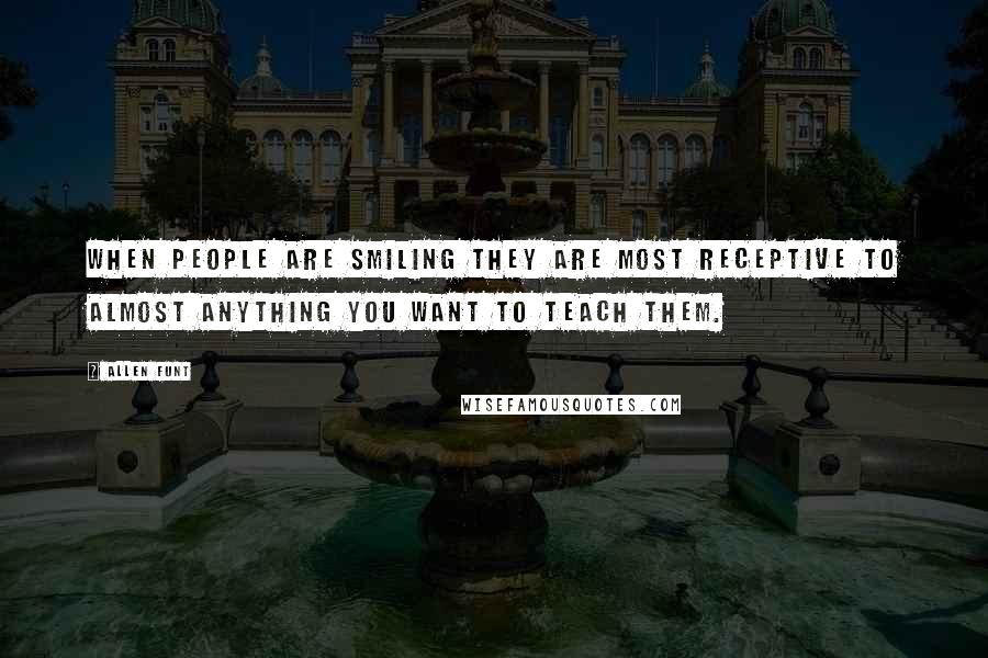 Allen Funt Quotes: When people are smiling they are most receptive to almost anything you want to teach them.