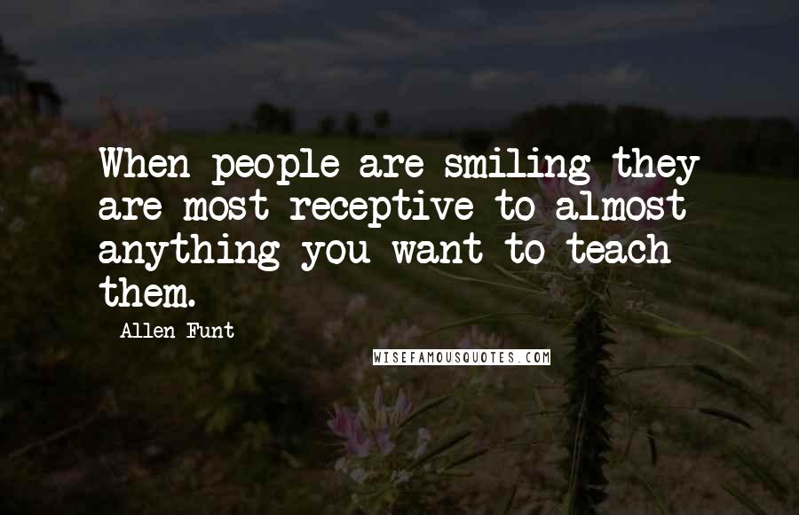 Allen Funt Quotes: When people are smiling they are most receptive to almost anything you want to teach them.