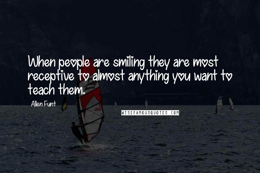 Allen Funt Quotes: When people are smiling they are most receptive to almost anything you want to teach them.