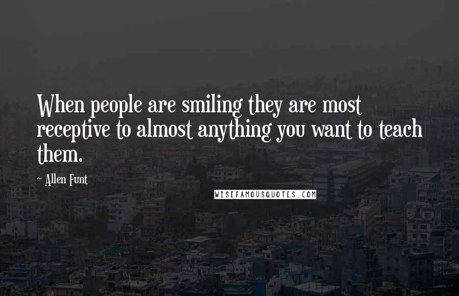 Allen Funt Quotes: When people are smiling they are most receptive to almost anything you want to teach them.