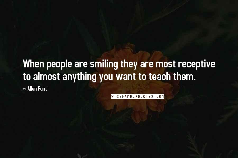 Allen Funt Quotes: When people are smiling they are most receptive to almost anything you want to teach them.