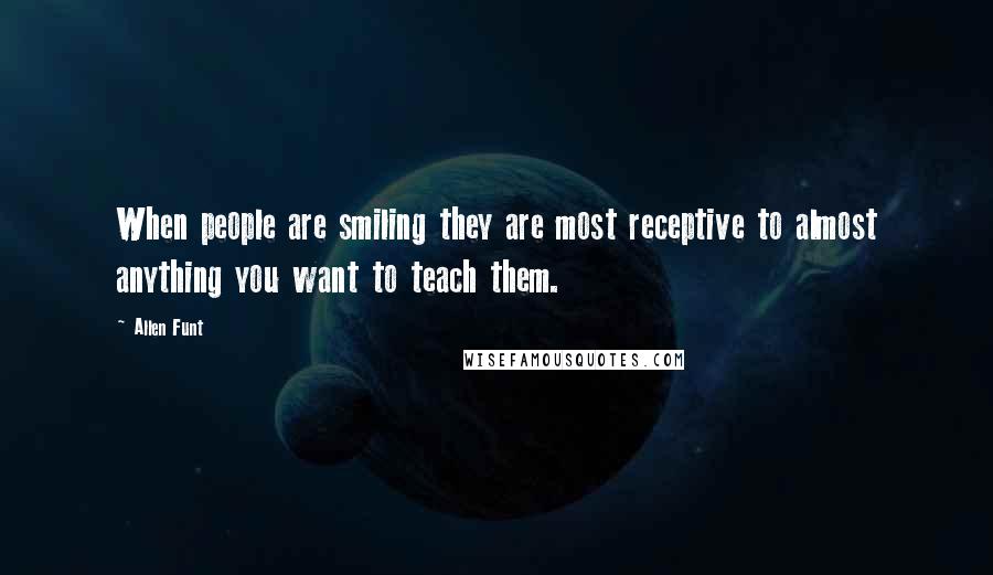 Allen Funt Quotes: When people are smiling they are most receptive to almost anything you want to teach them.