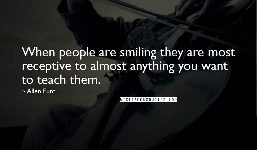 Allen Funt Quotes: When people are smiling they are most receptive to almost anything you want to teach them.