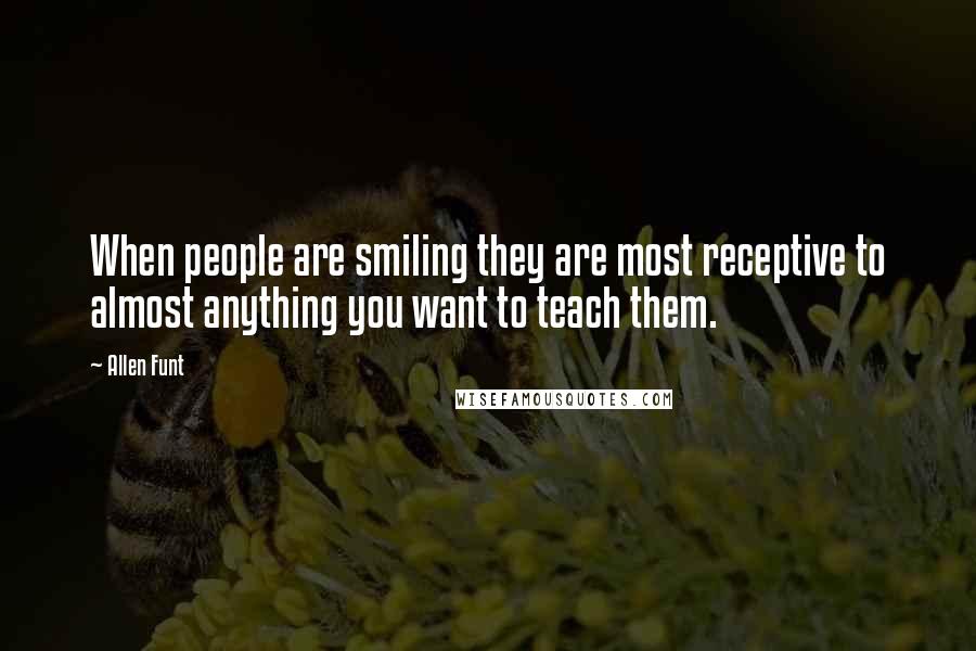Allen Funt Quotes: When people are smiling they are most receptive to almost anything you want to teach them.