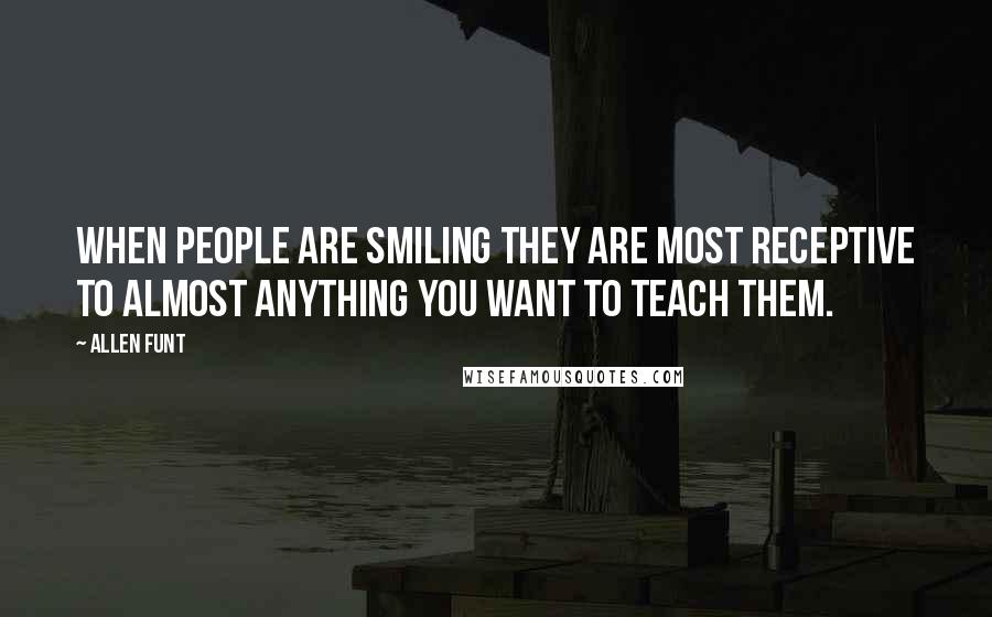 Allen Funt Quotes: When people are smiling they are most receptive to almost anything you want to teach them.