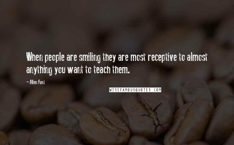 Allen Funt Quotes: When people are smiling they are most receptive to almost anything you want to teach them.