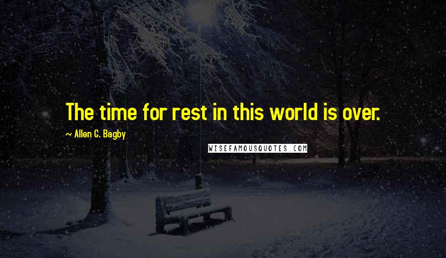 Allen G. Bagby Quotes: The time for rest in this world is over.