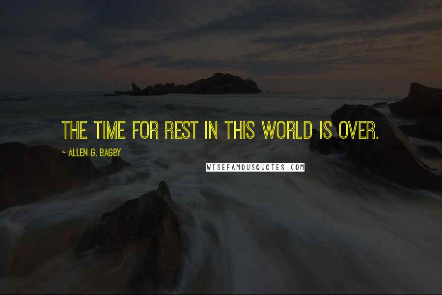 Allen G. Bagby Quotes: The time for rest in this world is over.