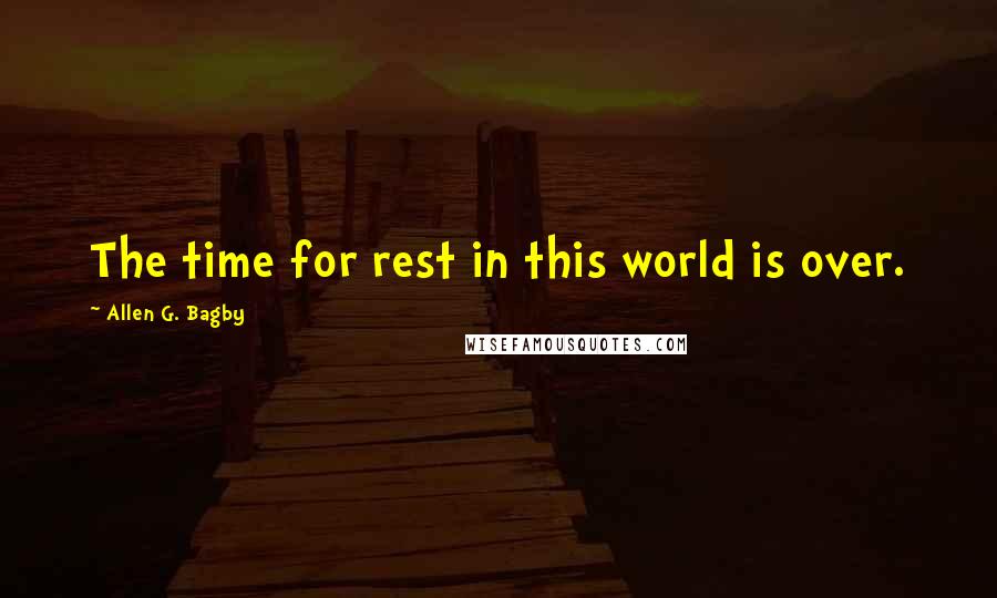 Allen G. Bagby Quotes: The time for rest in this world is over.