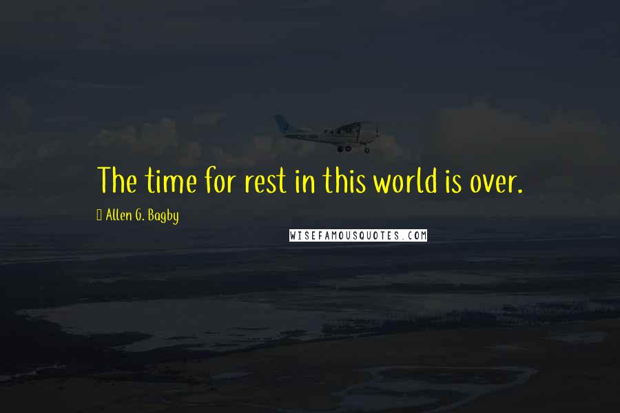 Allen G. Bagby Quotes: The time for rest in this world is over.