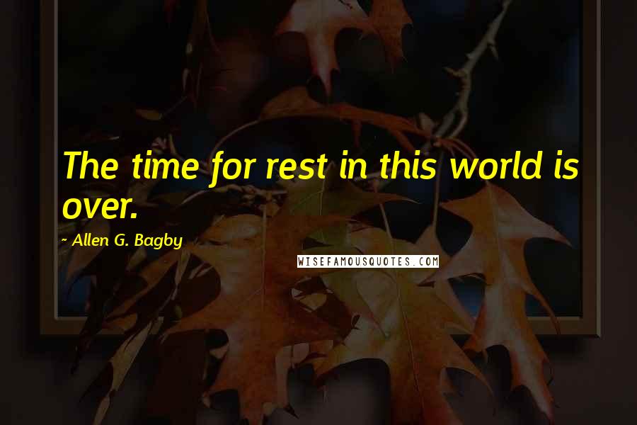 Allen G. Bagby Quotes: The time for rest in this world is over.