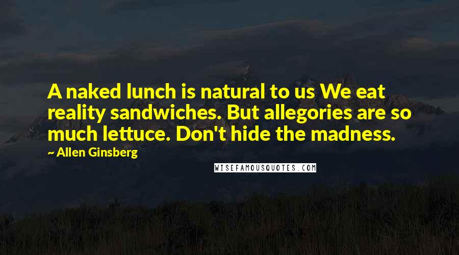 Allen Ginsberg Quotes: A naked lunch is natural to us We eat reality sandwiches. But allegories are so much lettuce. Don't hide the madness.