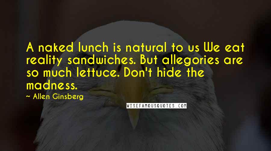 Allen Ginsberg Quotes: A naked lunch is natural to us We eat reality sandwiches. But allegories are so much lettuce. Don't hide the madness.