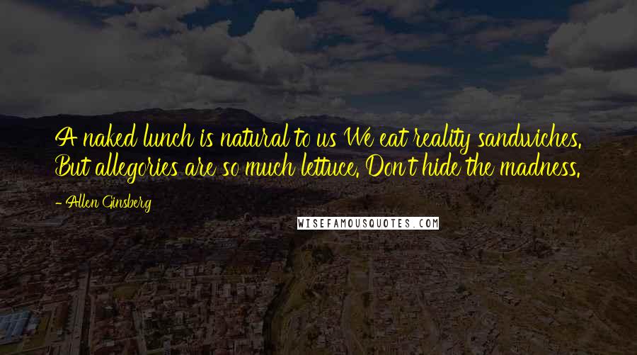 Allen Ginsberg Quotes: A naked lunch is natural to us We eat reality sandwiches. But allegories are so much lettuce. Don't hide the madness.