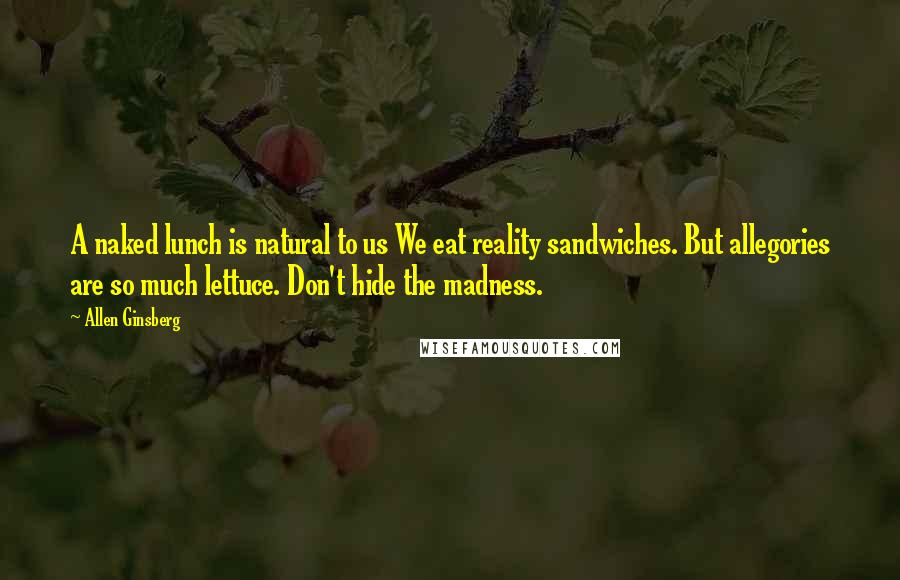 Allen Ginsberg Quotes: A naked lunch is natural to us We eat reality sandwiches. But allegories are so much lettuce. Don't hide the madness.