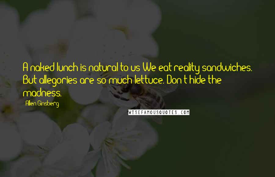 Allen Ginsberg Quotes: A naked lunch is natural to us We eat reality sandwiches. But allegories are so much lettuce. Don't hide the madness.