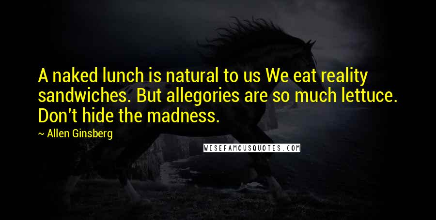 Allen Ginsberg Quotes: A naked lunch is natural to us We eat reality sandwiches. But allegories are so much lettuce. Don't hide the madness.