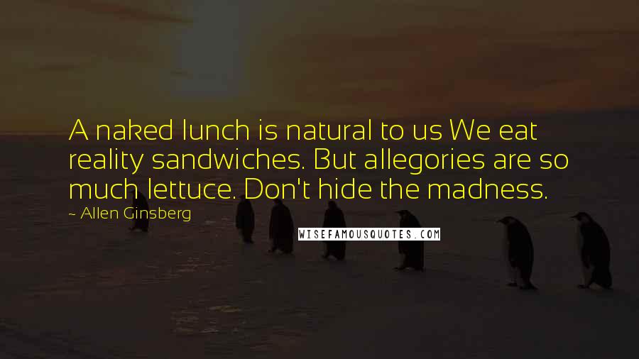 Allen Ginsberg Quotes: A naked lunch is natural to us We eat reality sandwiches. But allegories are so much lettuce. Don't hide the madness.