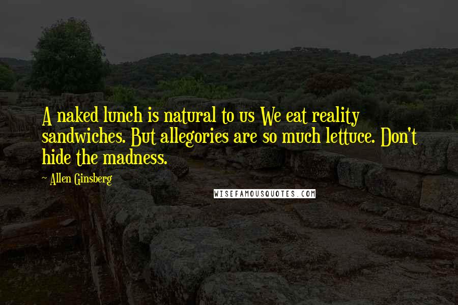 Allen Ginsberg Quotes: A naked lunch is natural to us We eat reality sandwiches. But allegories are so much lettuce. Don't hide the madness.