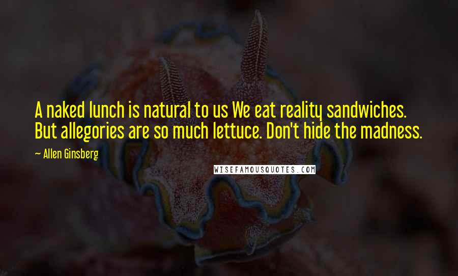 Allen Ginsberg Quotes: A naked lunch is natural to us We eat reality sandwiches. But allegories are so much lettuce. Don't hide the madness.