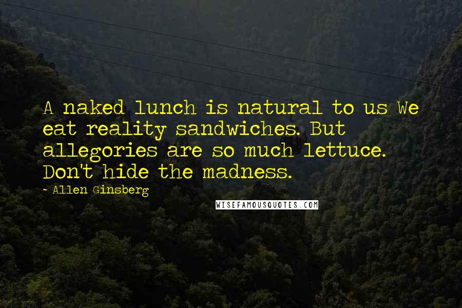 Allen Ginsberg Quotes: A naked lunch is natural to us We eat reality sandwiches. But allegories are so much lettuce. Don't hide the madness.