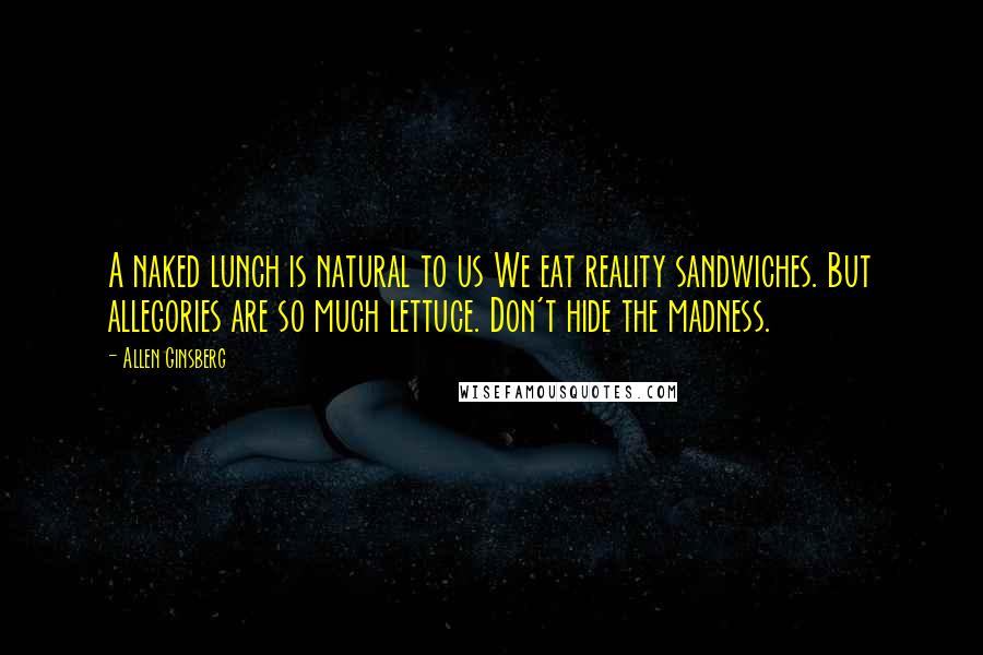Allen Ginsberg Quotes: A naked lunch is natural to us We eat reality sandwiches. But allegories are so much lettuce. Don't hide the madness.