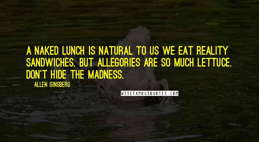 Allen Ginsberg Quotes: A naked lunch is natural to us We eat reality sandwiches. But allegories are so much lettuce. Don't hide the madness.