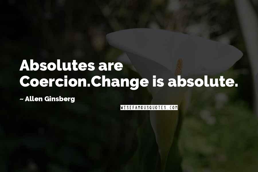 Allen Ginsberg Quotes: Absolutes are Coercion.Change is absolute.