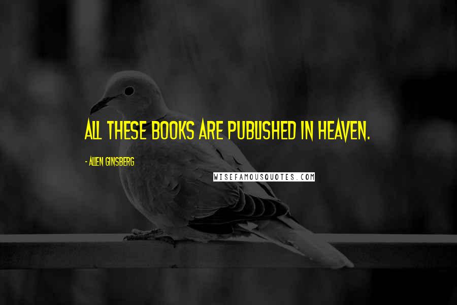 Allen Ginsberg Quotes: All these books are published in Heaven.