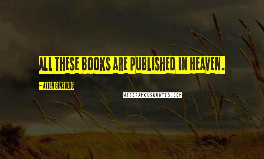 Allen Ginsberg Quotes: All these books are published in Heaven.