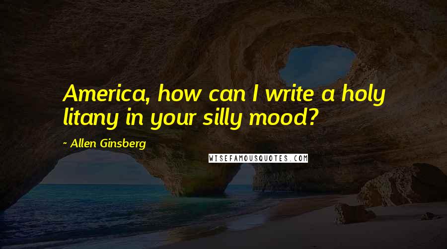 Allen Ginsberg Quotes: America, how can I write a holy litany in your silly mood?