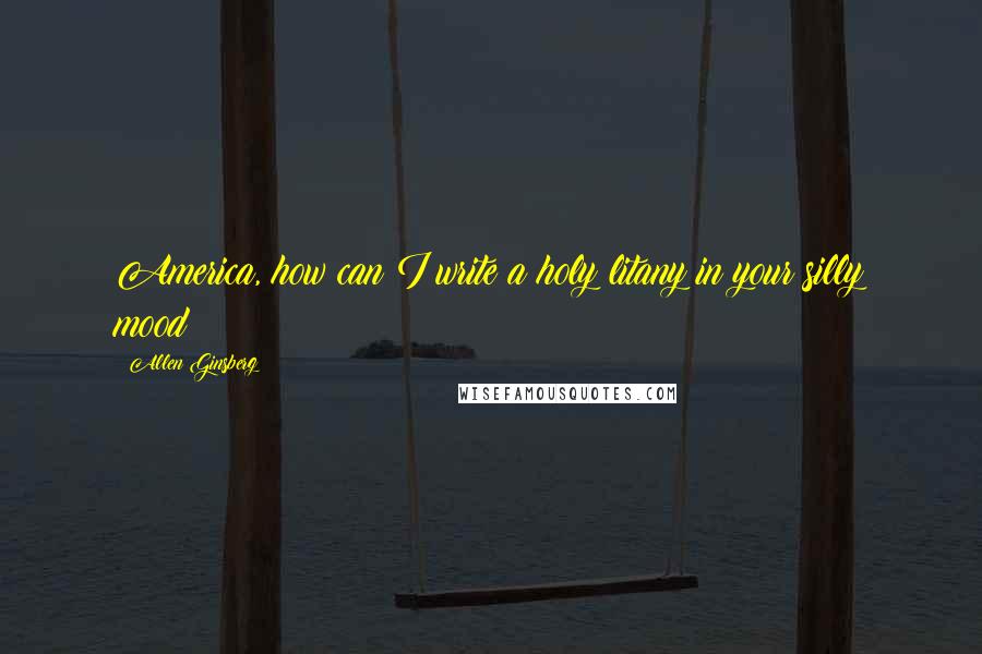 Allen Ginsberg Quotes: America, how can I write a holy litany in your silly mood?