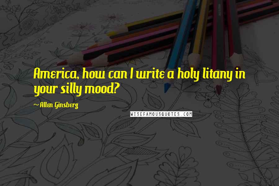 Allen Ginsberg Quotes: America, how can I write a holy litany in your silly mood?