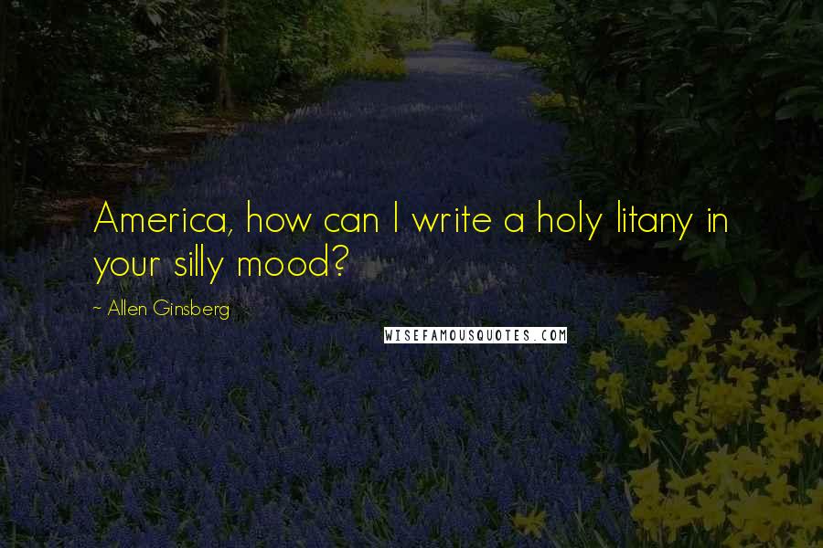 Allen Ginsberg Quotes: America, how can I write a holy litany in your silly mood?