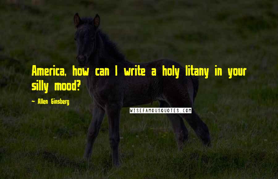 Allen Ginsberg Quotes: America, how can I write a holy litany in your silly mood?