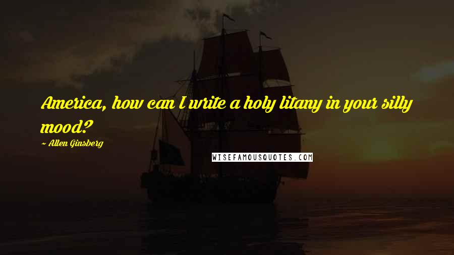 Allen Ginsberg Quotes: America, how can I write a holy litany in your silly mood?