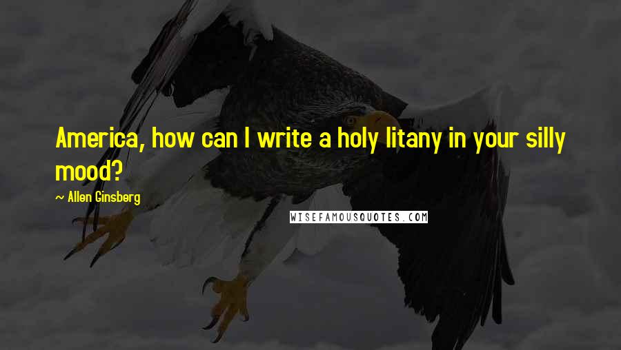 Allen Ginsberg Quotes: America, how can I write a holy litany in your silly mood?