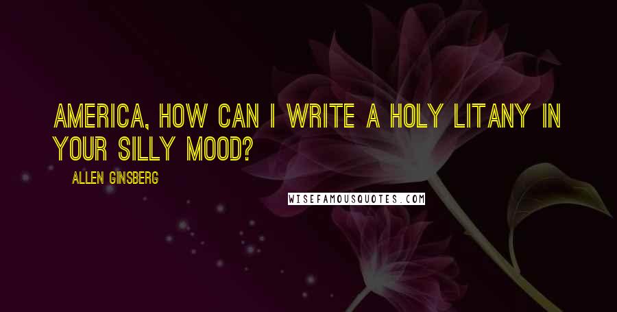 Allen Ginsberg Quotes: America, how can I write a holy litany in your silly mood?