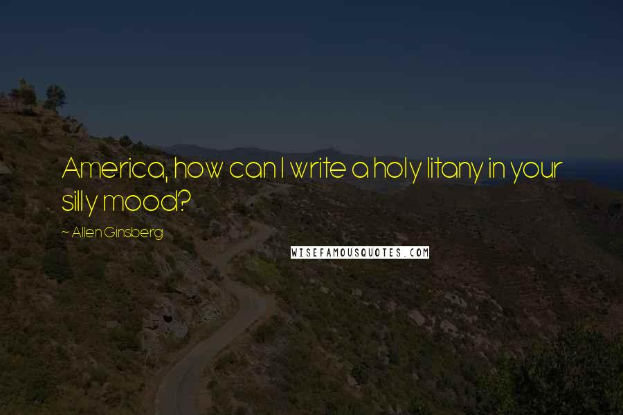 Allen Ginsberg Quotes: America, how can I write a holy litany in your silly mood?