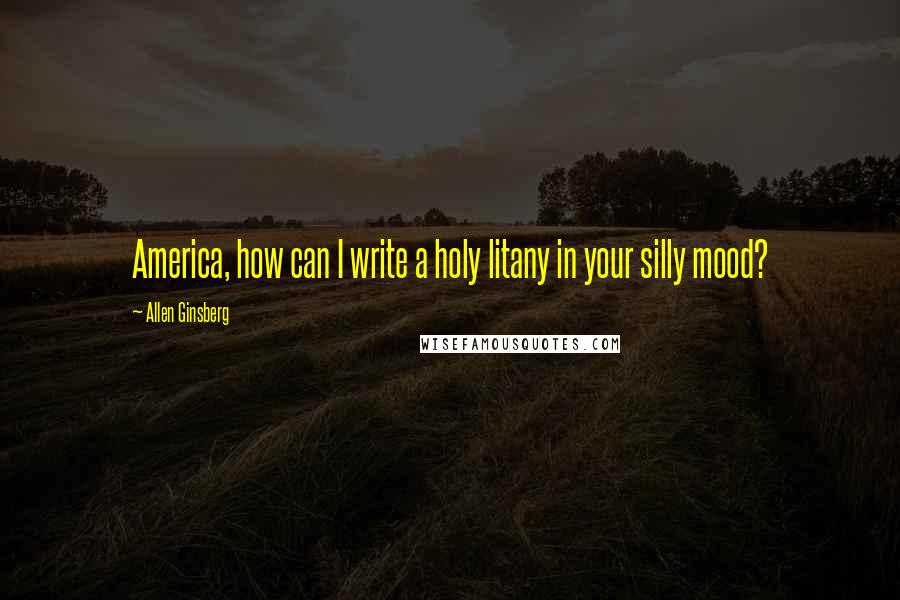 Allen Ginsberg Quotes: America, how can I write a holy litany in your silly mood?