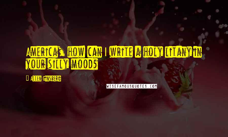 Allen Ginsberg Quotes: America, how can I write a holy litany in your silly mood?