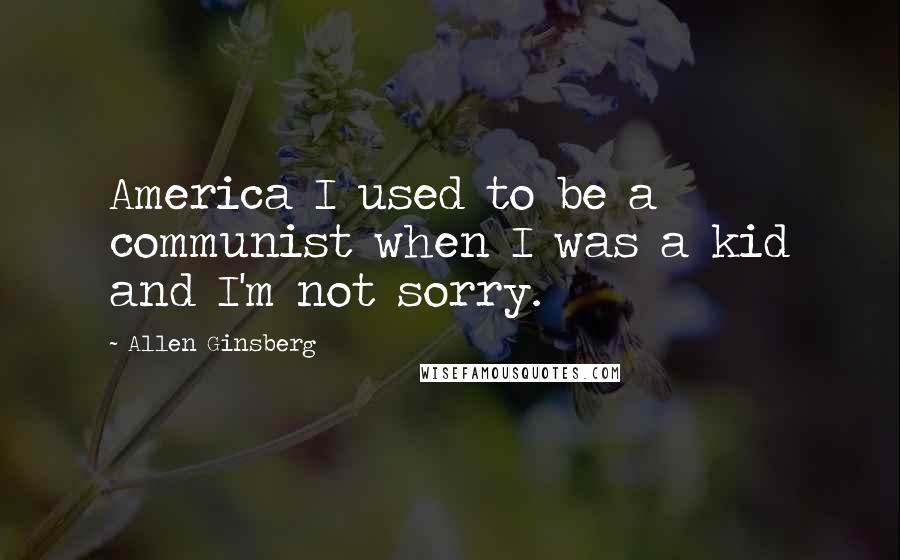 Allen Ginsberg Quotes: America I used to be a communist when I was a kid and I'm not sorry.